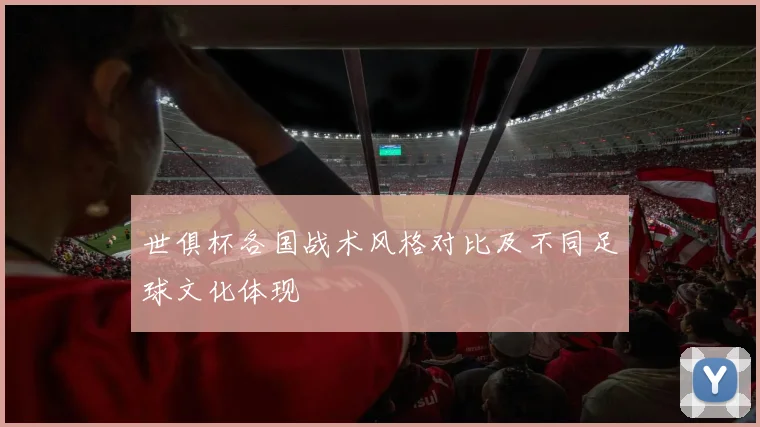 世俱杯各国战术风格对比及不同足球文化体现