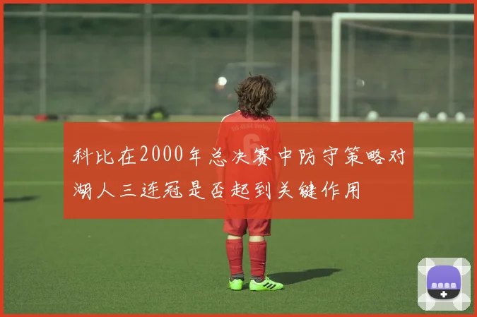 科比在2000年总决赛中防守策略对湖人三连冠是否起到关键作用