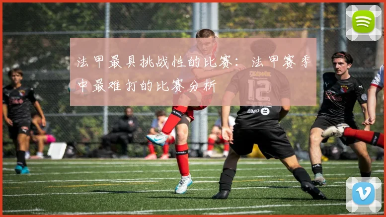 法甲最具挑战性的比赛：法甲赛季中最难打的比赛分析