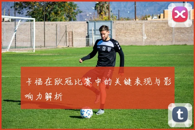 卡福在欧冠比赛中的关键表现与影响力解析