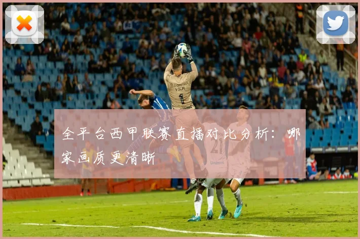 全平台西甲联赛直播对比分析：哪家画质更清晰