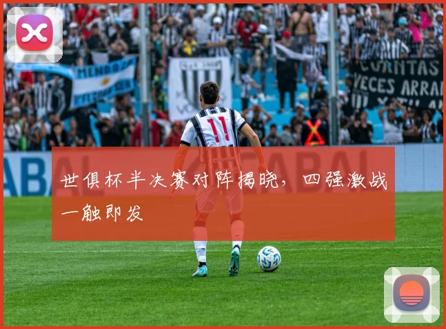世俱杯半决赛对阵揭晓,四强激战一触即发