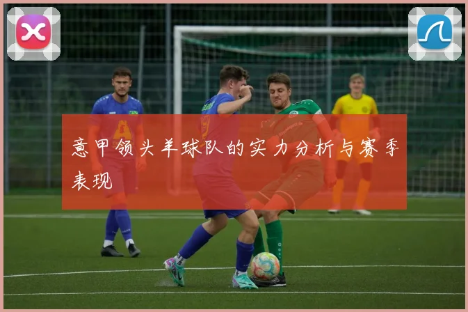 意甲领头羊球队的实力分析与赛季表现