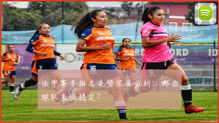 法甲赛季排名走势深度分析：哪些球队表现稳定？