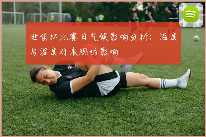 世俱杯比赛日气候影响分析：温度与湿度对表现的影响