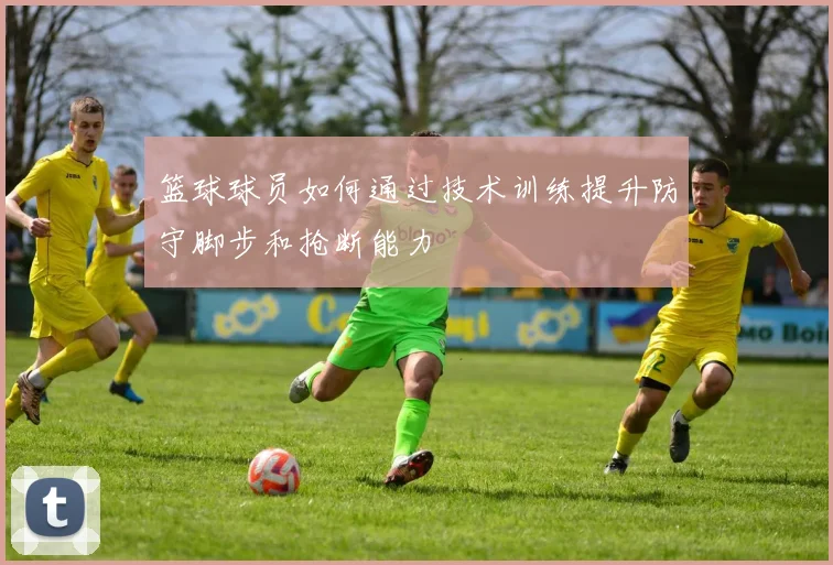 篮球球员如何通过技术训练提升防守脚步和抢断能力