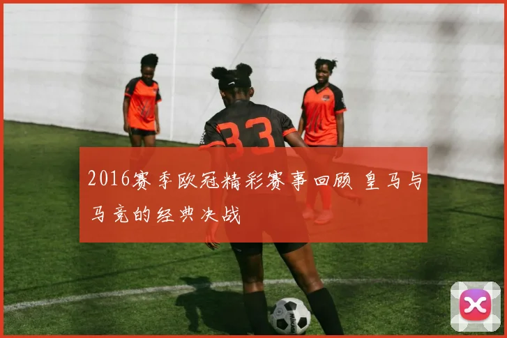 2016赛季欧冠精彩赛事回顾 皇马与马竞的经典决战
