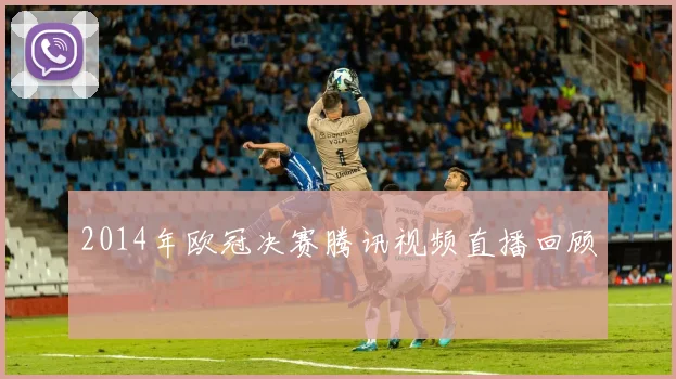 2014年欧冠决赛腾讯视频直播回顾