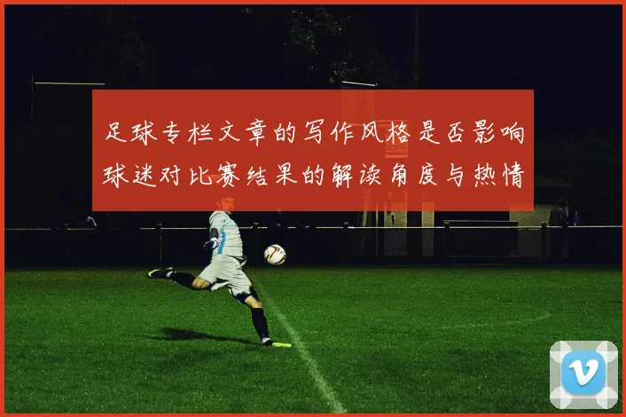 足球专栏文章的写作风格是否影响球迷对比赛结果的解读角度与热情