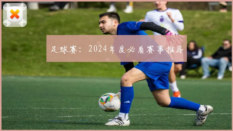 足球赛:2024年度必看赛事推荐