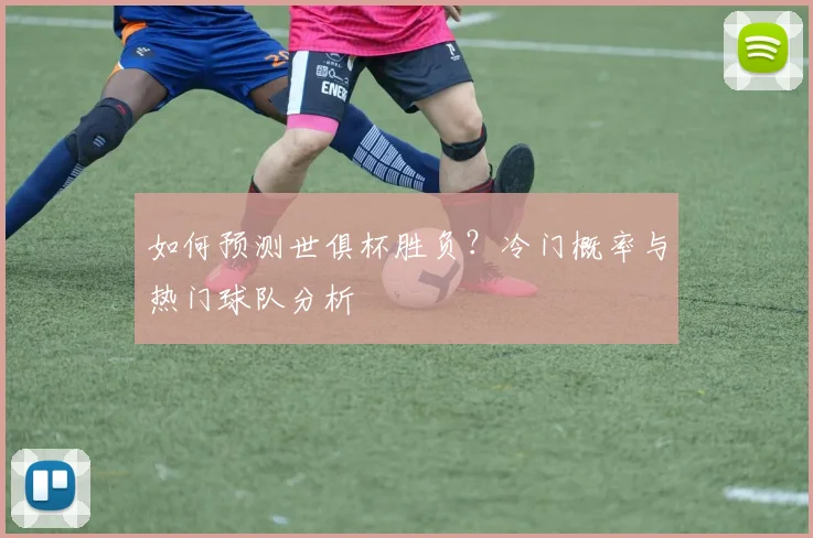 如何预测世俱杯胜负？冷门概率与热门球队分析