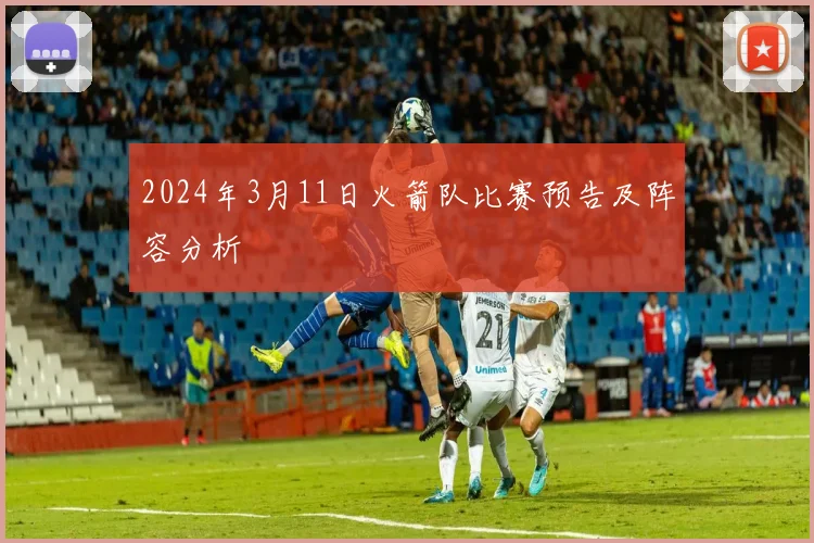2024年3月11日火箭队比赛预告及阵容分析