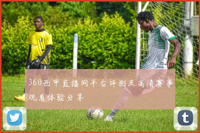 360西甲直播网平台评测及高清赛事观看体验分享