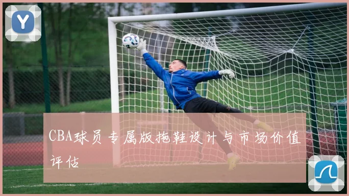 CBA球员专属版拖鞋设计与市场价值评估