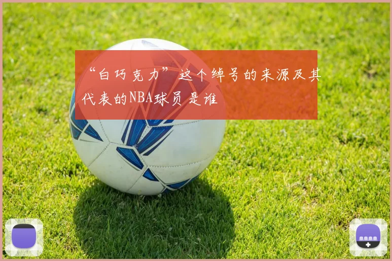 “白巧克力”这个绰号的来源及其代表的NBA球员是谁