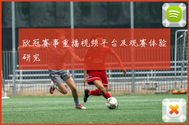 欧冠赛事重播视频平台及观赛体验研究